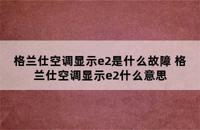 格兰仕空调显示e2是什么故障 格兰仕空调显示e2什么意思